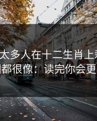 我见过太多人在十二生肖上栽跟头，原因都很像：读完你会更清醒
