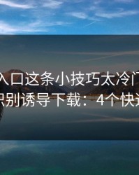 云体育入口这条小技巧太冷门，却能立刻识别诱导下载：4个快速避坑