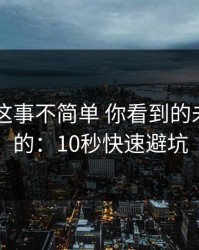 kaiyun这事不简单 你看到的未必是真的：10秒快速避坑