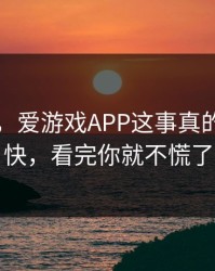 太离谱，爱游戏APP这事真的不能图快，看完你就不慌了