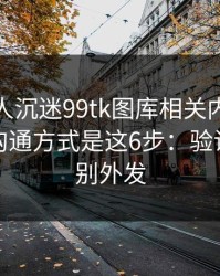 如果家人沉迷99tk图库相关内容，最有效的沟通方式是这6步：验证码永远别外发