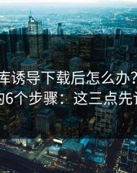 被99图库诱导下载后怎么办？手机自检的6个步骤：这三点先记住