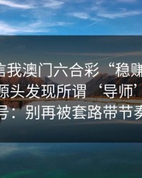 有人私信我澳门六合彩“稳赚”链接，我追到源头发现所谓‘导师’是脚本号：别再被套路带节奏