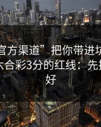 别让“官方渠道”把你带进坑里：谈谈澳门六合彩3分的红线：先把证据留好