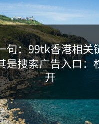 真心劝一句：99tk香港相关链接别乱点，尤其是搜索广告入口：权限别全开