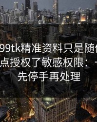 我以为99tk精准资料只是随便看看，结果差点授权了敏感权限：一句话：先停手再处理