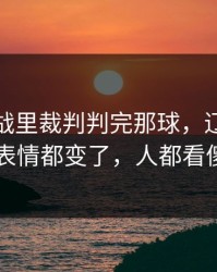 德比大战里裁判判完那球，辽宁队全队表情都变了，人都看傻了