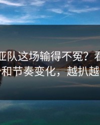 澳大利亚队这场输得不冤？看数据走势和节奏变化，越扒越有