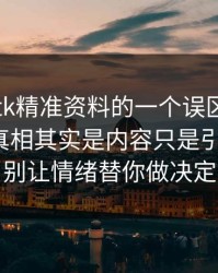 关于99tk精准资料的一个误区被反复传播：真相其实是内容只是引流工具：别让情绪替你做决定