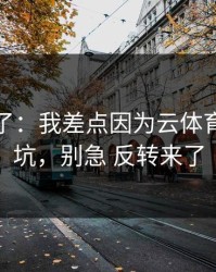 我后悔了：我差点因为云体育入口踩坑，别急 反转来了