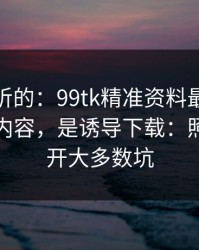 说句难听的：99tk精准资料最坑的往往不是内容，是诱导下载：照做能避开大多数坑