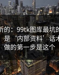 说句难听的：99tk图库最坑的往往不是内容，是‘内部资料’话术：你能做的第一步是这个
