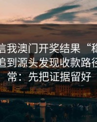 有人私信我澳门开奖结果“稳赚”链接，我追到源头发现收款路径极不正常：先把证据留好