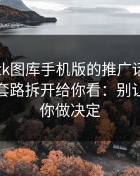 关于99tk图库手机版的推广话术，我把常见套路拆开给你看：别让情绪替你做决定