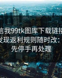 有人私信我99tk图库下载链接，我追到源头发现返利规则随时改：一句话：先停手再处理