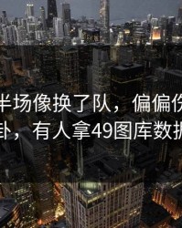 尤文上半场像换了队，偏偏伤停消息临时变卦，有人拿49图库数据来对照