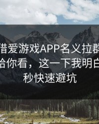 有人假借爱游戏APP名义拉群，我把话术拆给你看，这一下我明白了：10秒快速避坑