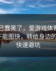 我被自己蠢笑了，爱游戏体育app这事真的不能图快，转给身边的人：5个快速避坑