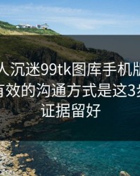 如果家人沉迷99tk图库手机版相关内容，最有效的沟通方式是这3步：先把证据留好