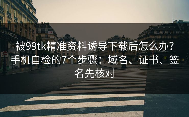 被99tk精准资料诱导下载后怎么办？手机自检的7个步骤：域名、证书、签名先核对