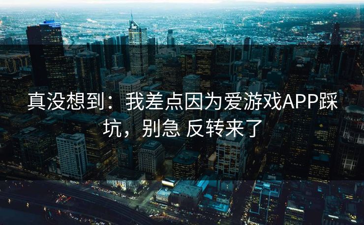 真没想到：我差点因为爱游戏APP踩坑，别急 反转来了