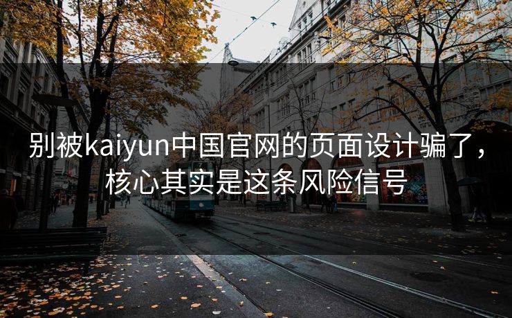 别被kaiyun中国官网的页面设计骗了，核心其实是这条风险信号