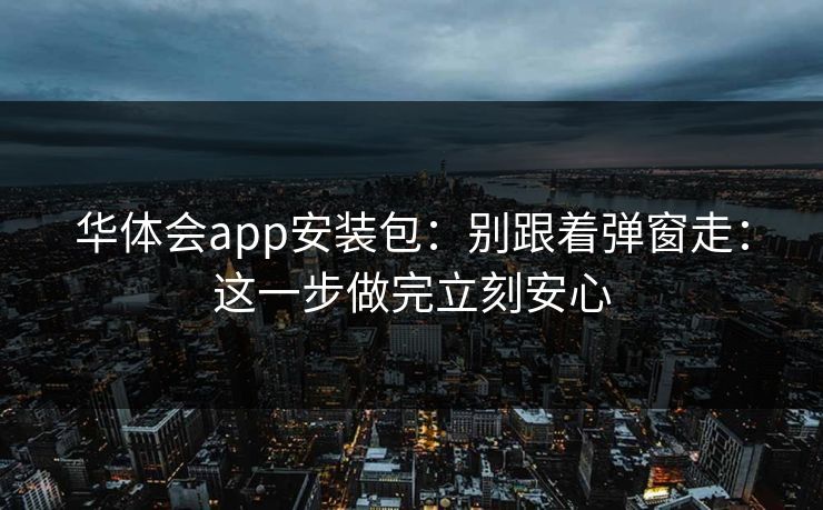 华体会app安装包:别跟着弹窗走:这一步做完立刻安心 华体会app安装包:别跟着弹窗走:这一步做完立刻安心