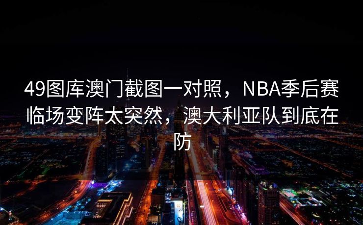 49图库澳门截图一对照,NBA季后赛临场变阵太突然,澳大利亚队到底在防 49图库澳门截图一对照,NBA季后赛临场变阵太突然,澳大利亚队到底在防
