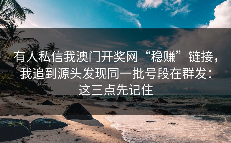 有人私信我澳门开奖网“稳赚”链接，我追到源头发现同一批号段在群发：这三点先记住