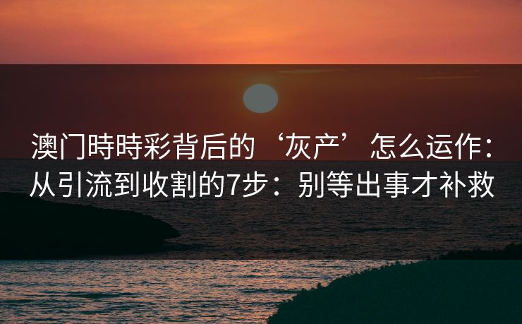 澳门時時彩背后的‘灰产’怎么运作:从引流到收割的7步:别等出事才补救 澳门時時彩背后的‘灰产’怎么运作:从引流到收割的7步:别等出事才补救