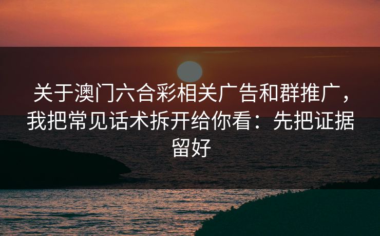 关于澳门六合彩相关广告和群推广，我把常见话术拆开给你看：先把证据留好