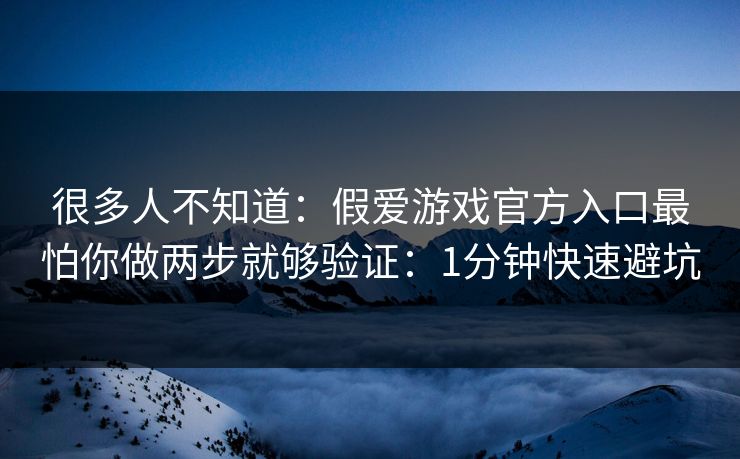 很多人不知道：假爱游戏官方入口最怕你做两步就够验证：1分钟快速避坑