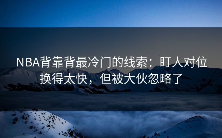 NBA背靠背最冷门的线索：盯人对位换得太快，但被大伙忽略了