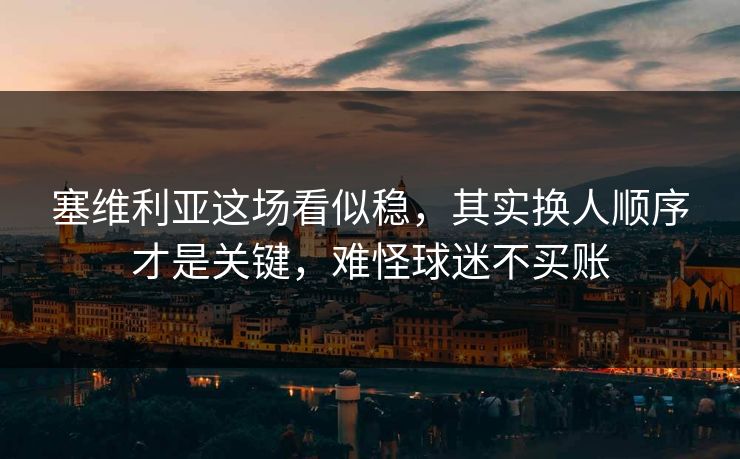 塞维利亚这场看似稳，其实换人顺序才是关键，难怪球迷不买账