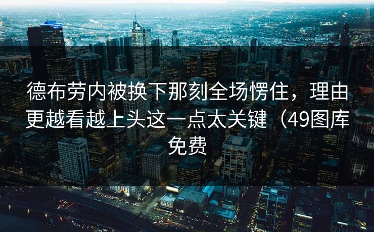 德布劳内被换下那刻全场愣住，理由更越看越上头这一点太关键（49图库免费