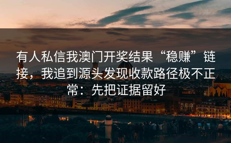 有人私信我澳门开奖结果“稳赚”链接,我追到源头发现收款路径极不正常:先把证据留好 有人私信我澳门开奖结果“稳赚”链接,我追到源头发现收款路径极不正常:先把证据留好