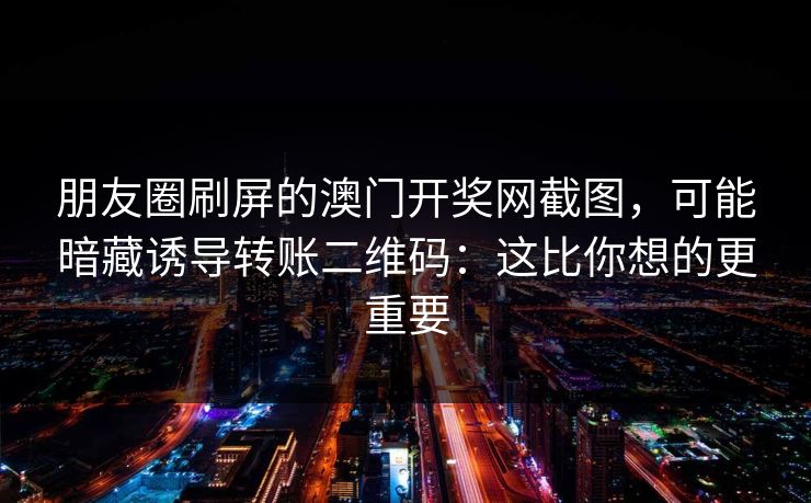 朋友圈刷屏的澳门开奖网截图,可能暗藏诱导转账二维码:这比你想的更重要 朋友圈刷屏的澳门开奖网截图,可能暗藏诱导转账二维码:这比你想的更重要