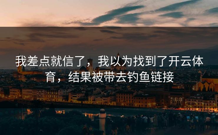 我差点就信了，我以为找到了开云体育，结果被带去钓鱼链接