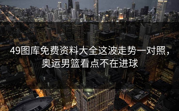 49图库免费资料大全这波走势一对照，奥运男篮看点不在进球