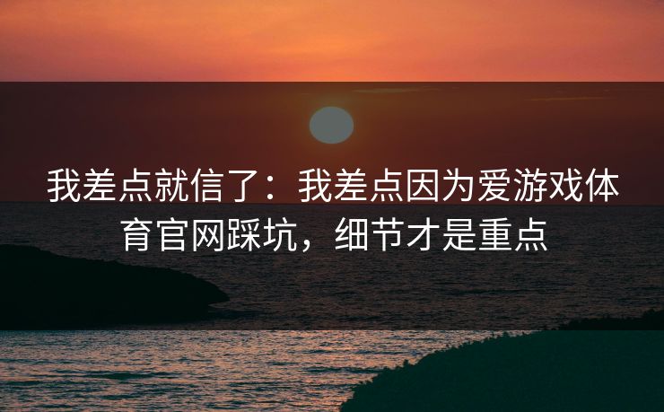 我差点就信了：我差点因为爱游戏体育官网踩坑，细节才是重点