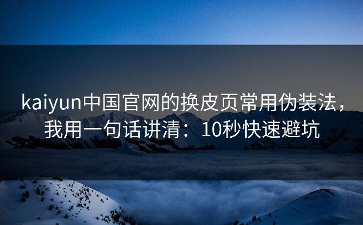 kaiyun中国官网的换皮页常用伪装法，我用一句话讲清：10秒快速避坑