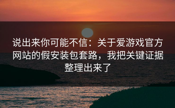 说出来你可能不信：关于爱游戏官方网站的假安装包套路，我把关键证据整理出来了