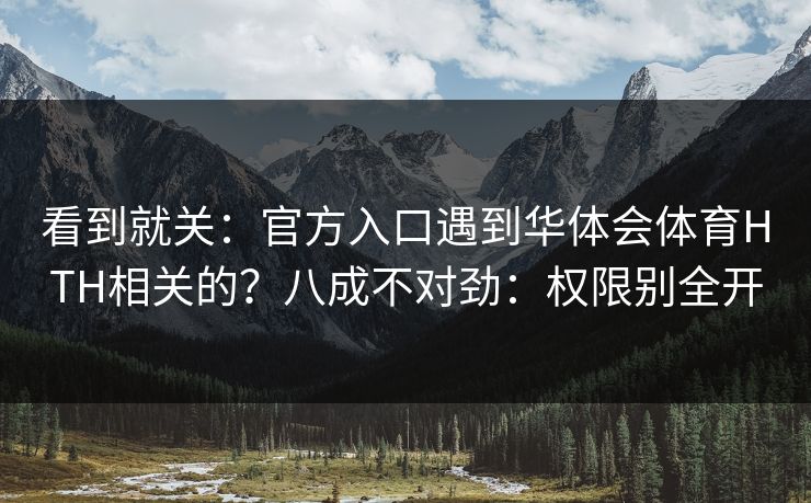 看到就关：官方入口遇到华体会体育HTH相关的？八成不对劲：权限别全开
