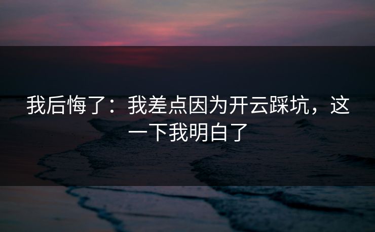 我后悔了：我差点因为开云踩坑，这一下我明白了