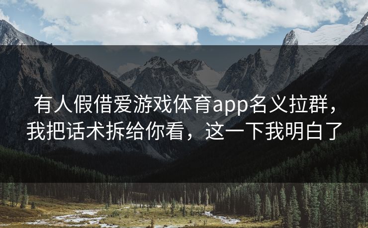 有人假借爱游戏体育app名义拉群,我把话术拆给你看,这一下我明白了 有人假借爱游戏体育app名义拉群,我把话术拆给你看,这一下我明白了