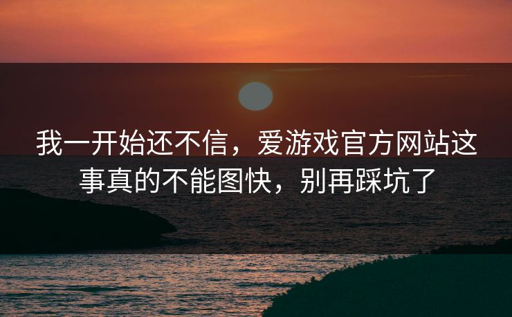 我一开始还不信，爱游戏官方网站这事真的不能图快，别再踩坑了