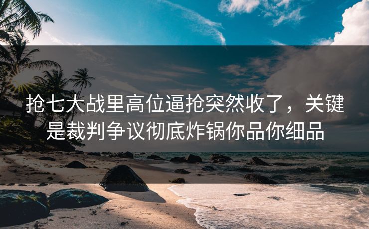 抢七大战里高位逼抢突然收了，关键是裁判争议彻底炸锅你品你细品