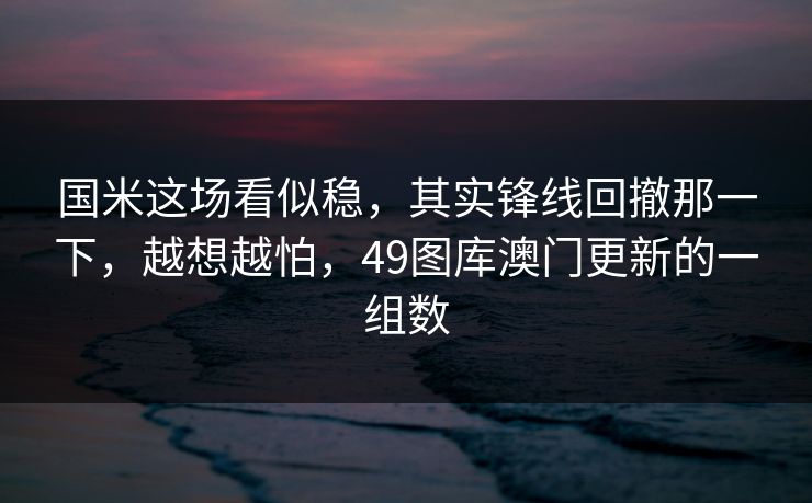 国米这场看似稳，其实锋线回撤那一下，越想越怕，49图库澳门更新的一组数