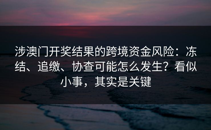 涉澳门开奖结果的跨境资金风险：冻结、追缴、协查可能怎么发生？看似小事，其实是关键