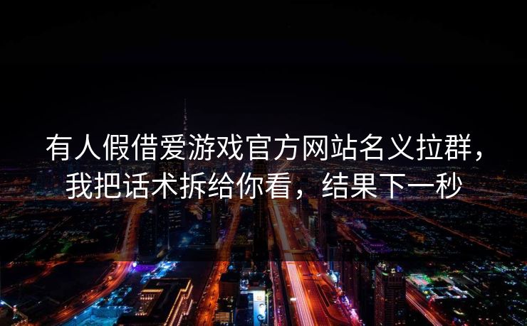 有人假借爱游戏官方网站名义拉群，我把话术拆给你看，结果下一秒